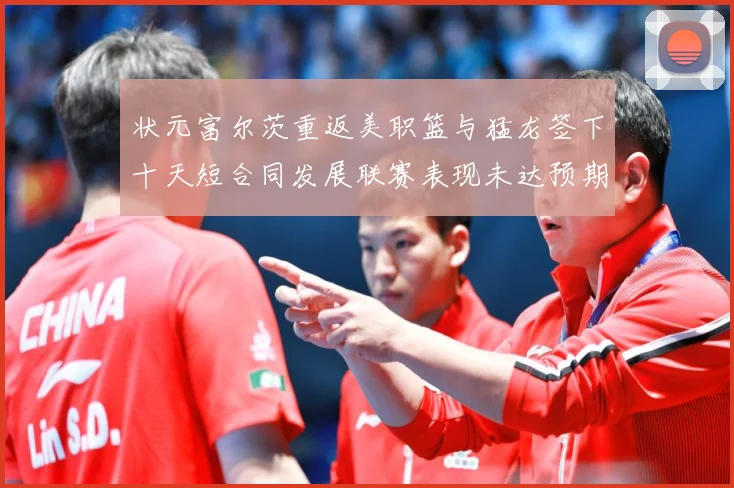 状元富尔茨重返美职篮与猛龙签下十天短合同发展联赛表现未达预期赛场复盘