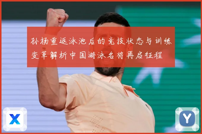 孙杨重返泳池后的竞技状态与训练变革解析中国游泳名将再启征程