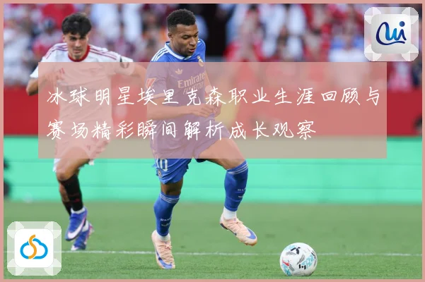冰球明星埃里克森职业生涯回顾与赛场精彩瞬间解析成长观察