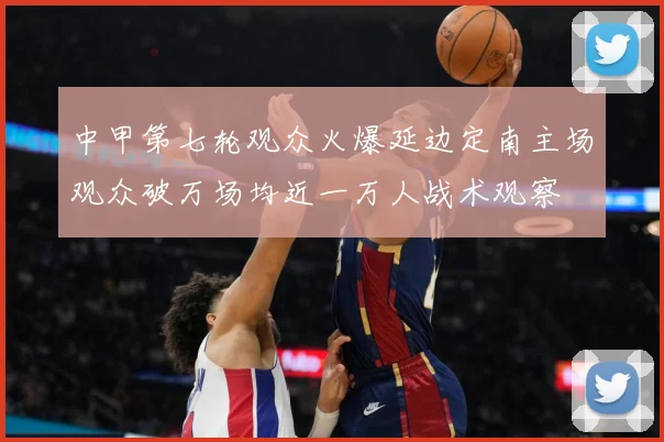 中甲第七轮观众火爆延边定南主场观众破万场均近一万人战术观察