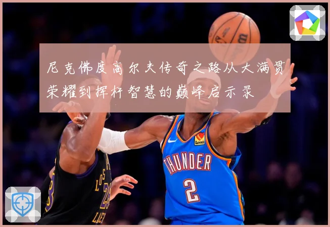 尼克佛度高尔夫传奇之路从大满贯荣耀到挥杆智慧的巅峰启示录
