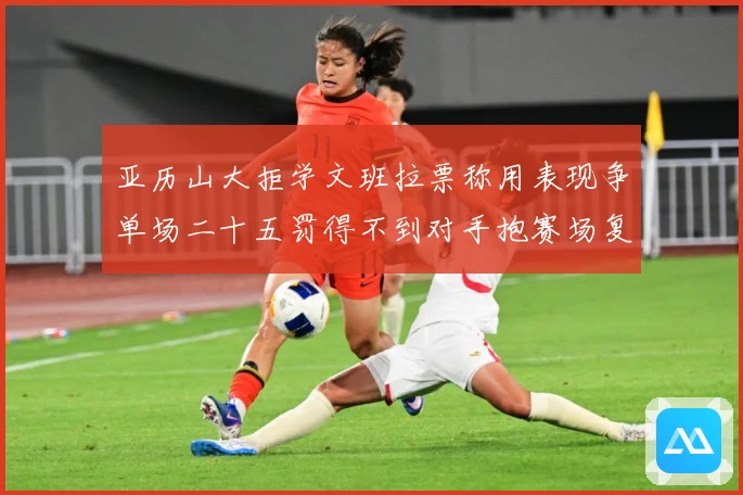 亚历山大拒学文班拉票称用表现争单场二十五罚得不到对手抱赛场复盘