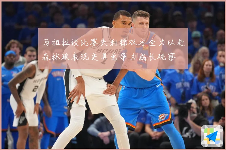 马祖拉谈比赛失利称双方全力以赴森林狼表现更具竞争力成长观察