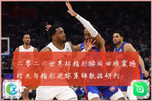 二零二六世界杯精彩瞬间回顾震撼对决与精彩进球集锦数据研判