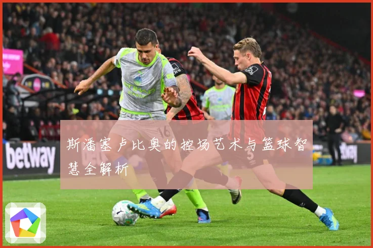 斯潘塞卢比奥的控场艺术与篮球智慧全解析
