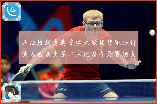 弗拉格新秀赛季四大数据领跑独行侠或成历史第二人比肩乔丹赛场复盘