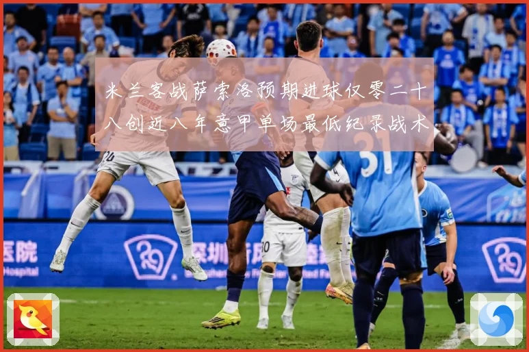 米兰客战萨索洛预期进球仅零二十八创近八年意甲单场最低纪录战术观察