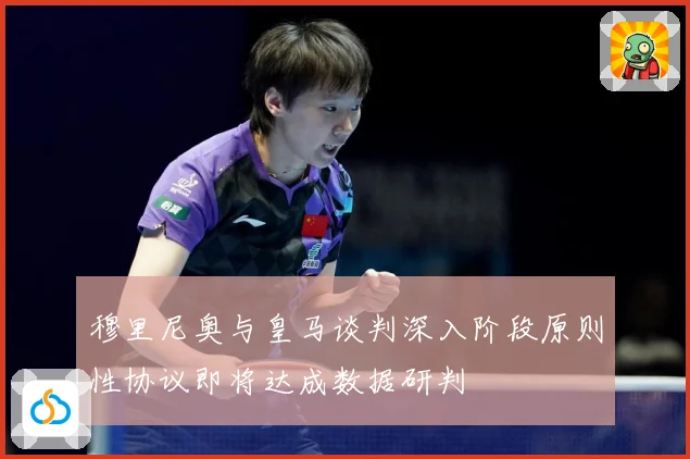 穆里尼奥与皇马谈判深入阶段原则性协议即将达成数据研判