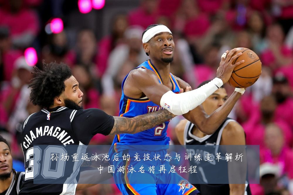 孙杨重返泳池后的竞技状态与训练变革解析中国游泳名将再启征程