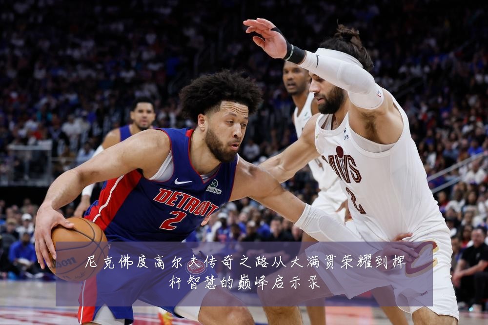 尼克佛度高尔夫传奇之路从大满贯荣耀到挥杆智慧的巅峰启示录