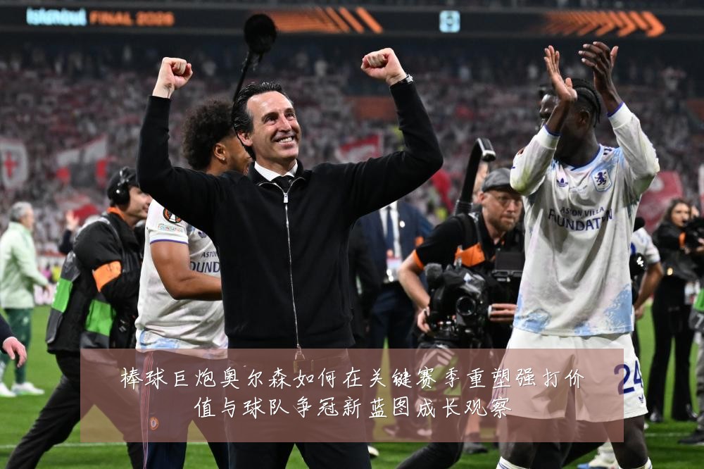 棒球巨炮奥尔森如何在关键赛季重塑强打价值与球队争冠新蓝图成长观察