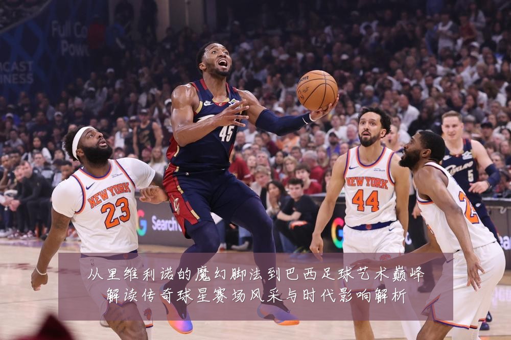 从里维利诺的魔幻脚法到巴西足球艺术巅峰解读传奇球星赛场风采与时代影响解析