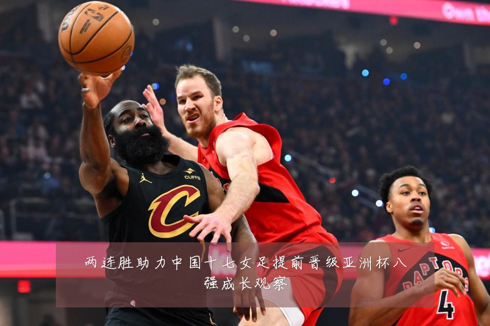两连胜助力中国十七女足提前晋级亚洲杯八强成长观察