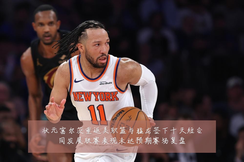 状元富尔茨重返美职篮与猛龙签下十天短合同发展联赛表现未达预期赛场复盘